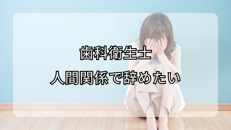 歯科衛生士を人間関係で辞めたいと思った時の対処法！注意点も解説