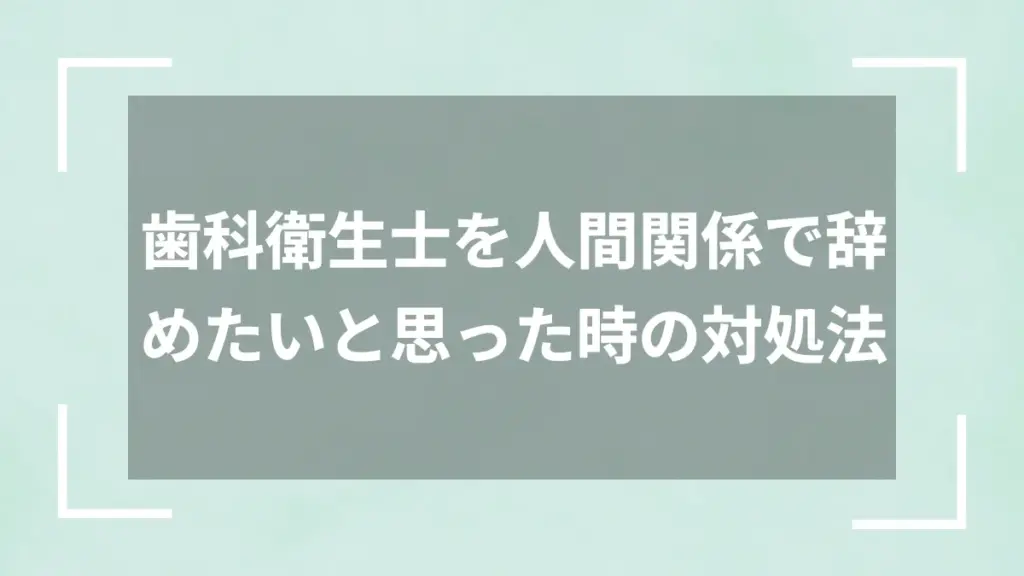 歯科衛生士を人間関係で辞めたいと思った時の対処法