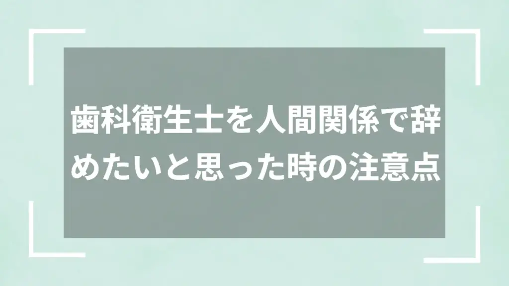 歯科衛生士を人間関係で辞めたいと思った時の注意点